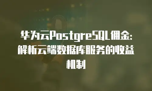 华为云PostgreSQL佣金：解析云端数据库服务的收益机制