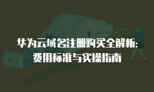 华为云域名注册购买全解析：费用标准与实操指南