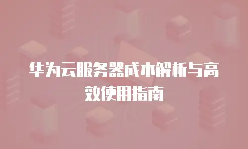 华为云服务器成本解析与高效使用指南