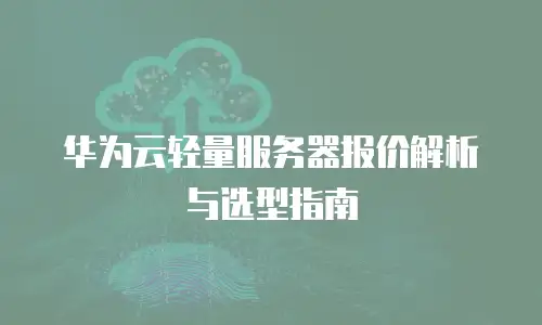 华为云轻量服务器报价解析与选型指南