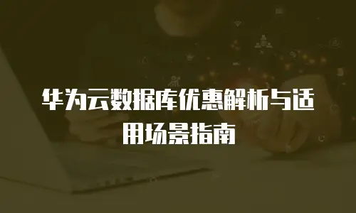 华为云数据库优惠解析与适用场景指南