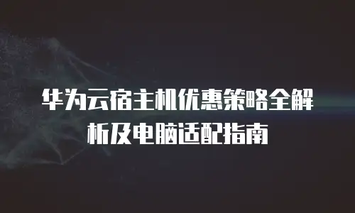 华为云宿主机优惠策略全解析及电脑适配指南
