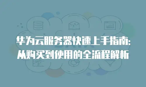 华为云服务器快速上手指南：从购买到使用的全流程解析
