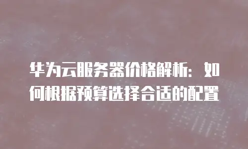 华为云服务器价格解析：如何根据预算选择合适的配置
