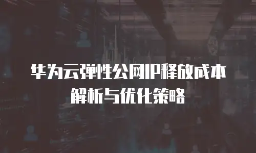 华为云弹性公网IP释放成本解析与优化策略