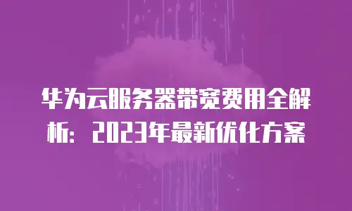华为云服务器带宽费用全解析：2023年最新优化方案