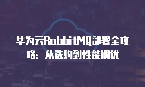 华为云RabbitMQ部署全攻略：从选购到性能调优