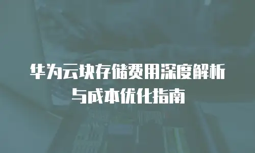 华为云块存储费用深度解析与成本优化指南