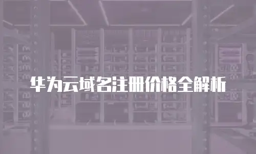 华为云域名注册价格全解析