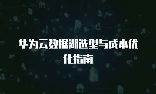 华为云数据湖选型与成本优化指南