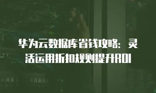 华为云数据库省钱攻略：灵活运用折扣规则提升ROI