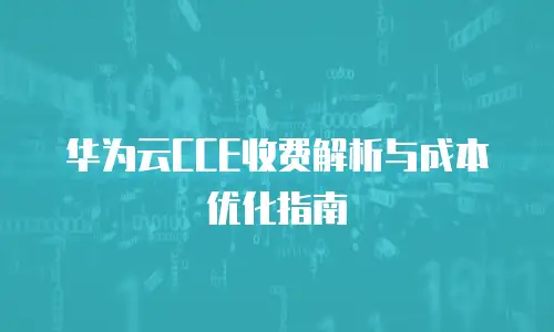 华为云CCE收费解析与成本优化指南