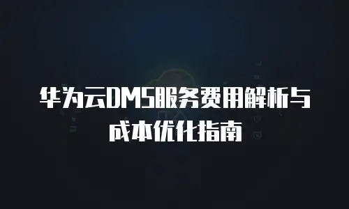 华为云DMS服务费用解析与成本优化指南
