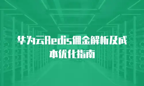华为云Redis佣金解析及成本优化指南
