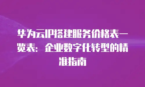 华为云IP搭建服务价格表一览表：企业数字化转型的精准指南