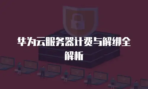 华为云服务器计费与解绑全解析