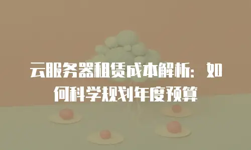 云服务器租赁成本解析：如何科学规划年度预算