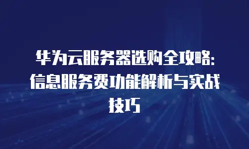 华为云服务器选购全攻略：信息服务费功能解析与实战技巧