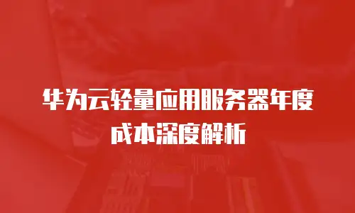 华为云轻量应用服务器年度成本深度解析