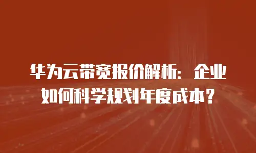华为云带宽报价解析：企业如何科学规划年度成本？