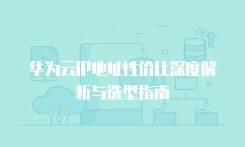 华为云IP地址性价比深度解析与选型指南