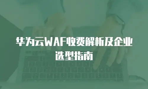 华为云WAF收费解析及企业选型指南