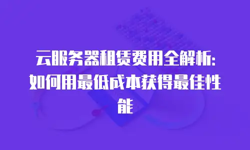云服务器租赁费用全解析：如何用最低成本获得最佳性能