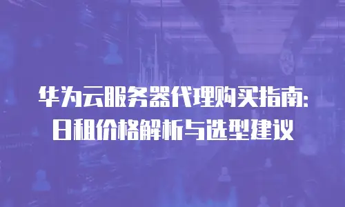 华为云服务器代理购买指南：日租价格解析与选型建议