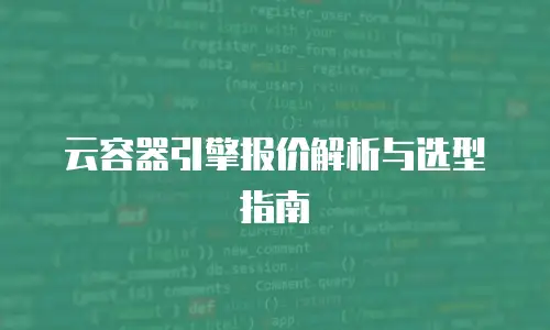 云容器引擎报价解析与选型指南