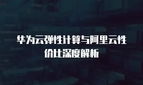 华为云弹性计算与阿里云性价比深度解析