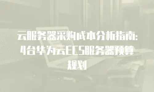 云服务器采购成本分析指南：4台华为云ECS服务器预算规划
