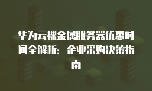 华为云裸金属服务器优惠时间全解析：企业采购决策指南