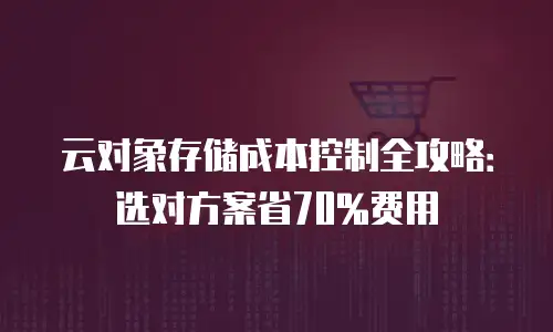 云对象存储成本控制全攻略：选对方案省70%费用