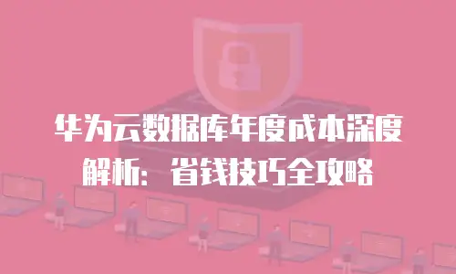 华为云数据库年度成本深度解析：省钱技巧全攻略