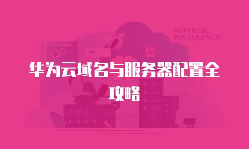 华为云域名与服务器配置全攻略