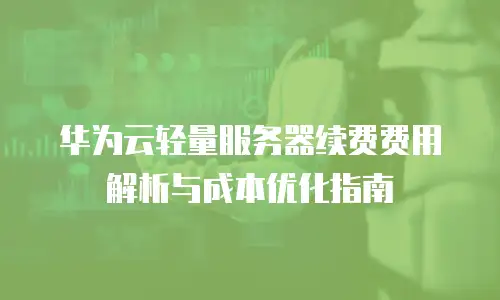 华为云轻量服务器续费费用解析与成本优化指南