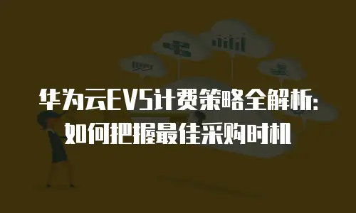 华为云EVS计费策略全解析：如何把握最佳采购时机