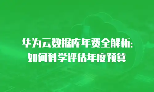 华为云数据库年费全解析：如何科学评估年度预算