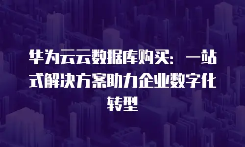 华为云云数据库购买：一站式解决方案助力企业数字化转型