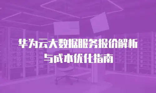 华为云大数据服务报价解析与成本优化指南