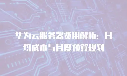 华为云服务器费用解析：日均成本与月度预算规划