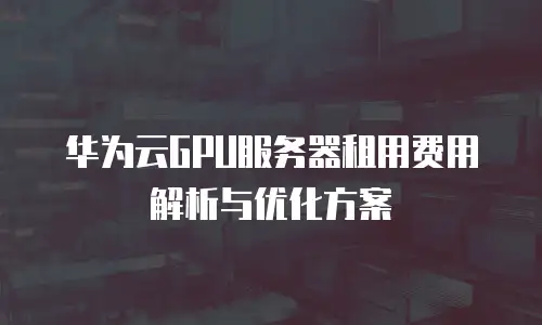 华为云GPU服务器租用费用解析与优化方案