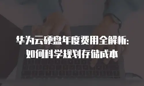 华为云硬盘年度费用全解析：如何科学规划存储成本