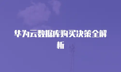 华为云数据库购买决策全解析
