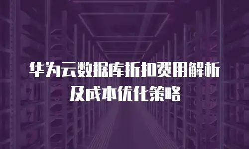 华为云数据库折扣费用解析及成本优化策略