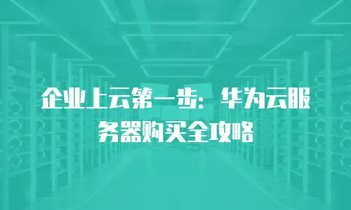 企业上云第一步：华为云服务器购买全攻略