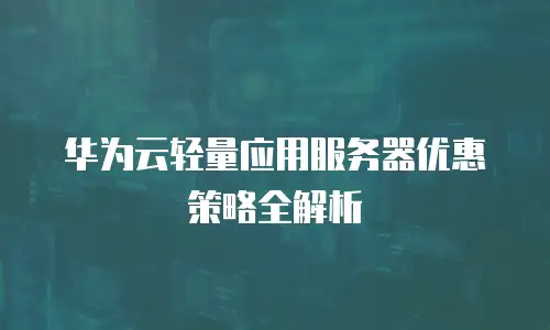 华为云轻量应用服务器优惠策略全解析