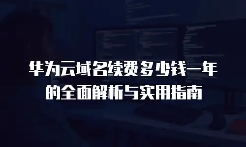 华为云域名续费多少钱一年的全面解析与实用指南