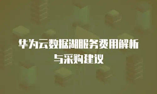 华为云数据湖服务费用解析与采购建议