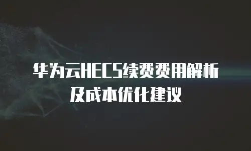 华为云HECS续费费用解析及成本优化建议